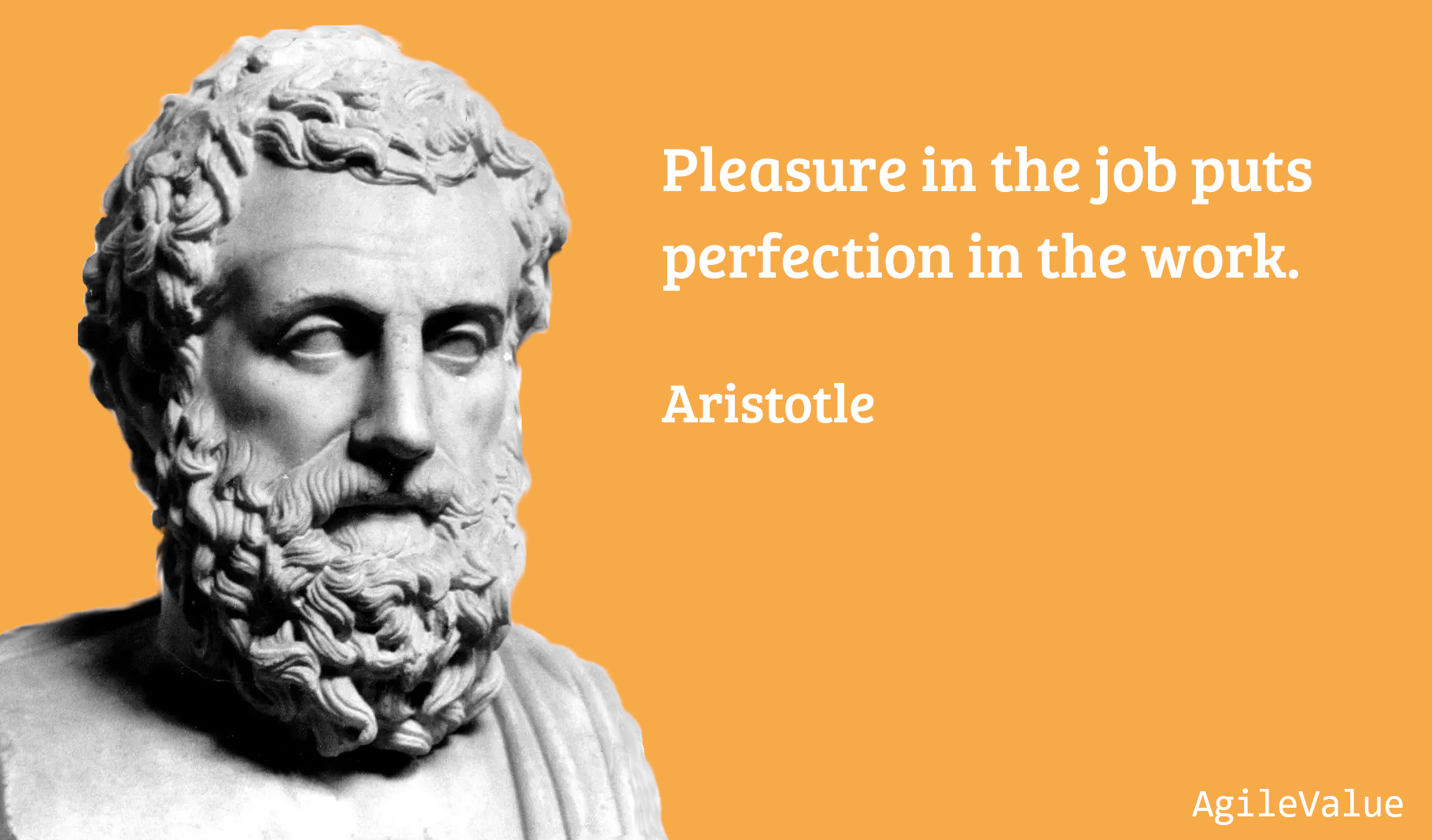 Pleasure in the job puts perfection in the work